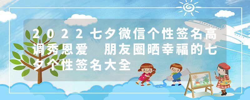 2022七夕微信个性签名高调秀恩爱 朋友圈晒幸福的七夕个性签名大全