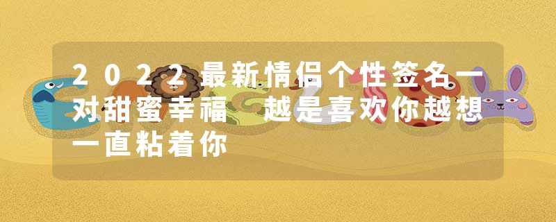 2022最新情侣个性签名一对甜蜜幸福 越是喜欢你越想一直粘着你
