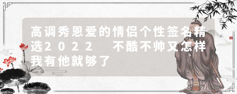 高调秀恩爱的情侣个性签名精选2022 不酷不帅又怎样我有他就够了