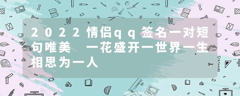 2022情侣qq签名一对短句唯美 一花盛开一世界一生相思为一人