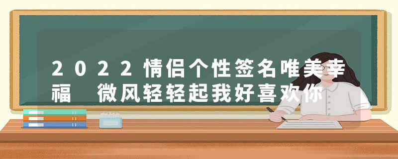 2022情侣个性签名唯美幸福 微风轻轻起我好喜欢你