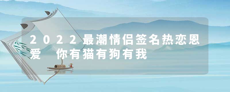 2022最潮情侣签名热恋恩爱 你有猫有狗有我