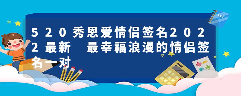 520秀恩爱情侣签名2022最新 最幸福浪漫的情侣签名一对