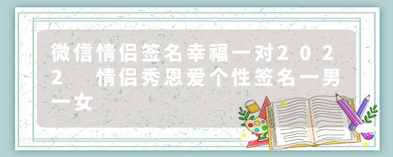 微信情侣签名幸福一对2022 情侣秀恩爱个性签名一男一女