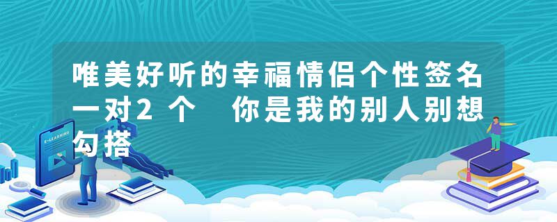 唯美好听的幸福情侣个性签名一对2个 你是我的别人别想勾搭