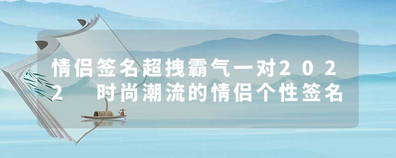 情侣签名超拽霸气一对2022 时尚潮流的情侣个性签名