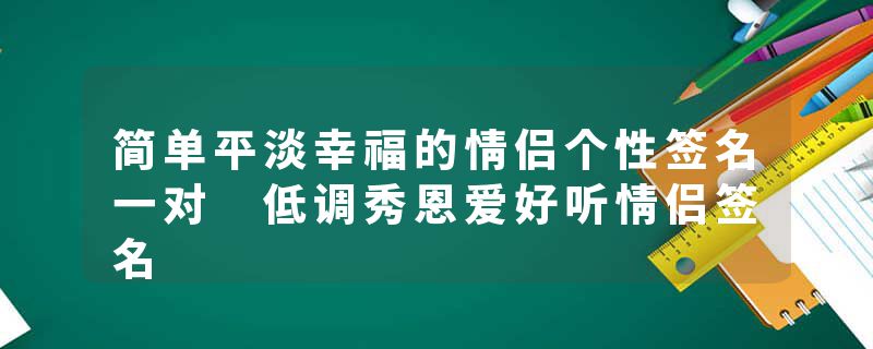 简单平淡幸福的情侣个性签名一对 低调秀恩爱好听情侣签名