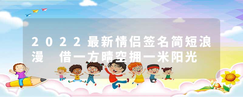 2022最新情侣签名简短浪漫 借一方晴空拥一米阳光