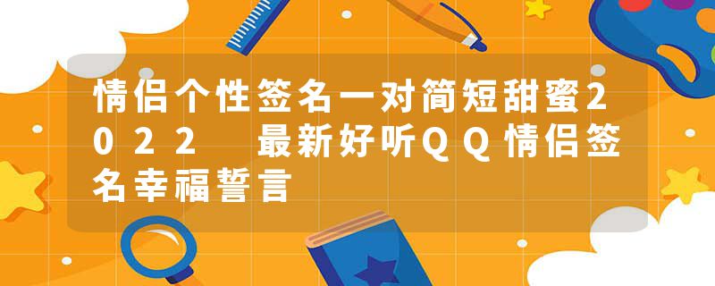 情侣个性签名一对简短甜蜜2022 最新好听QQ情侣签名幸福誓言