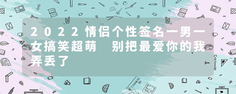 2022情侣个性签名一男一女搞笑超萌 别把最爱你的我弄丢了