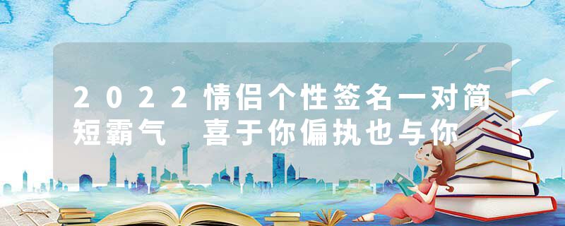 2022情侣个性签名一对简短霸气 喜于你偏执也与你