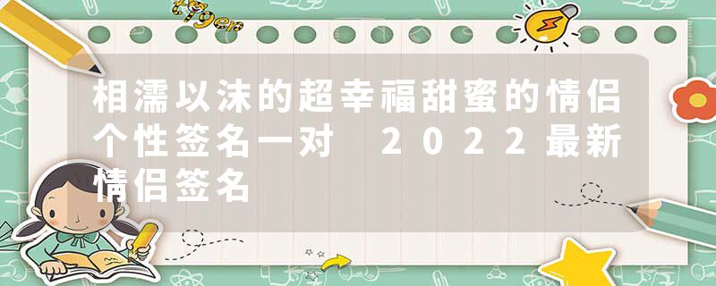 相濡以沫的超幸福甜蜜的情侣个性签名一对 2022最新情侣签名