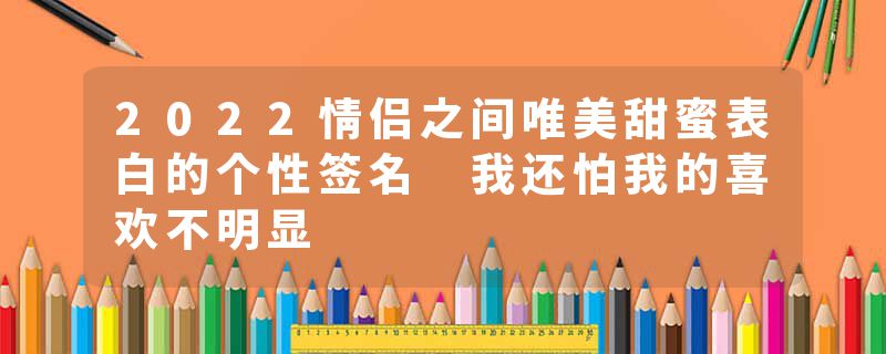 2022情侣之间唯美甜蜜表白的个性签名 我还怕我的喜欢不明显