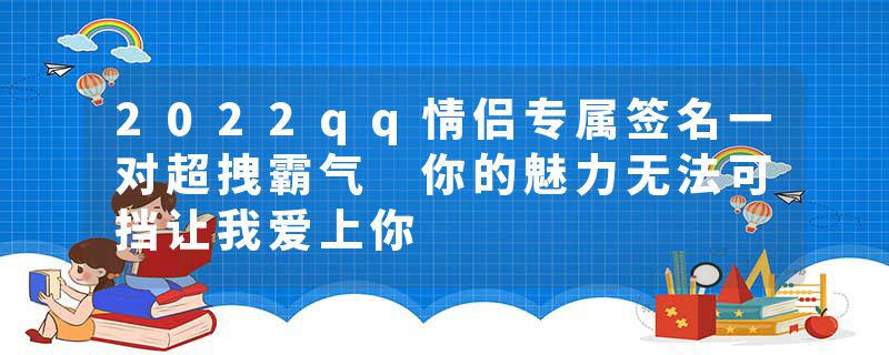 2022qq情侣专属签名一对超拽霸气 你的魅力无法可挡让我爱上你