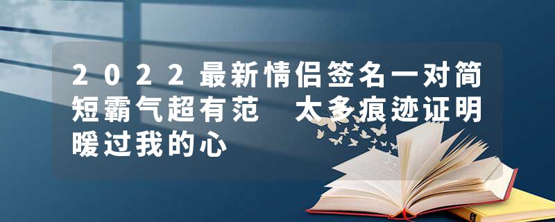 2022最新情侣签名一对简短霸气超有范 太多痕迹证明暖过我的心