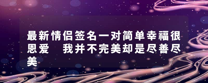 最新情侣签名一对简单幸福很恩爱 我并不完美却是尽善尽美