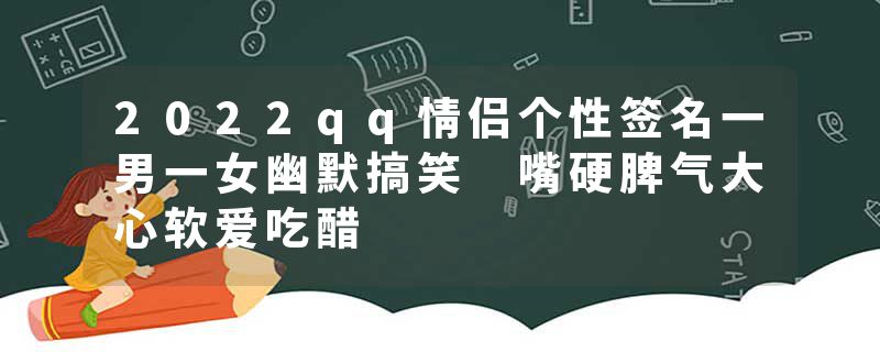 2022qq情侣个性签名一男一女幽默搞笑 嘴硬脾气大心软爱吃醋