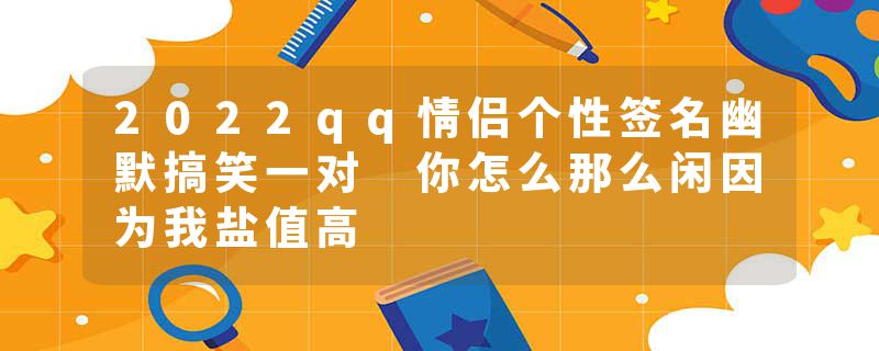 2022qq情侣个性签名幽默搞笑一对 你怎么那么闲因为我盐值高