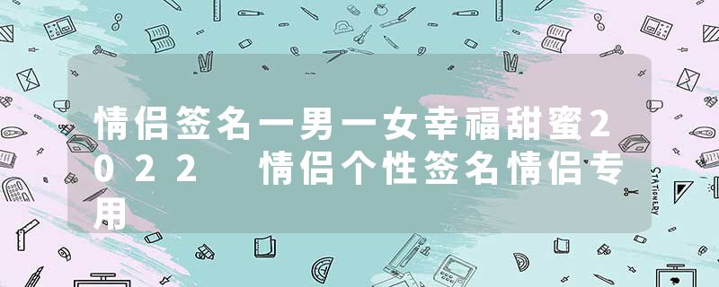 情侣签名一男一女幸福甜蜜2022 情侣个性签名情侣专用