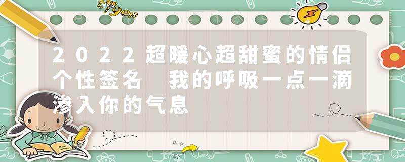 2022超暖心超甜蜜的情侣个性签名 我的呼吸一点一滴渗入你的气息