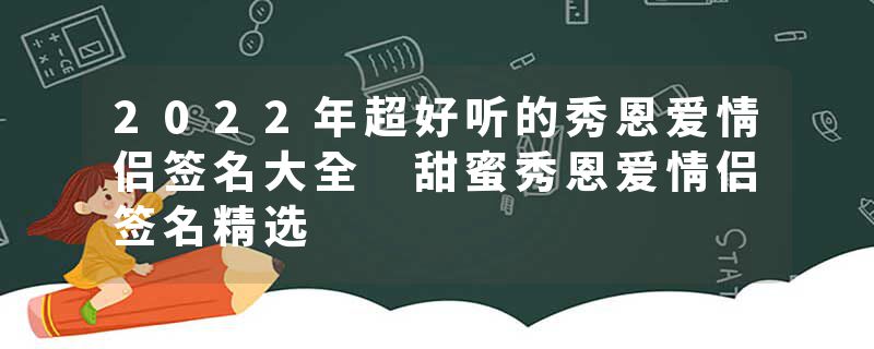 2022年超好听的秀恩爱情侣签名大全 甜蜜秀恩爱情侣签名精选