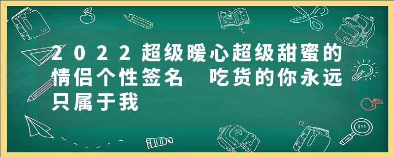 2022超级暖心超级甜蜜的情侣个性签名 吃货的你永远只属于我