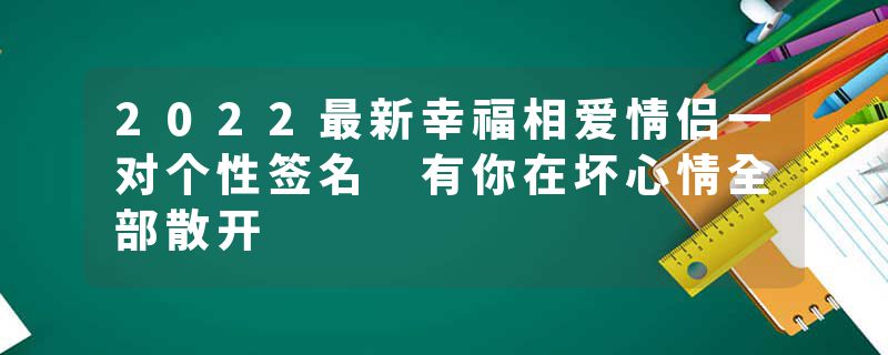 2022最新幸福相爱情侣一对个性签名 有你在坏心情全部散开