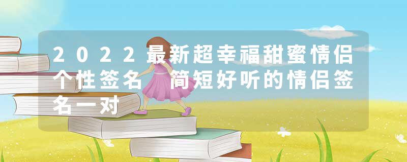 2022最新超幸福甜蜜情侣个性签名 简短好听的情侣签名一对