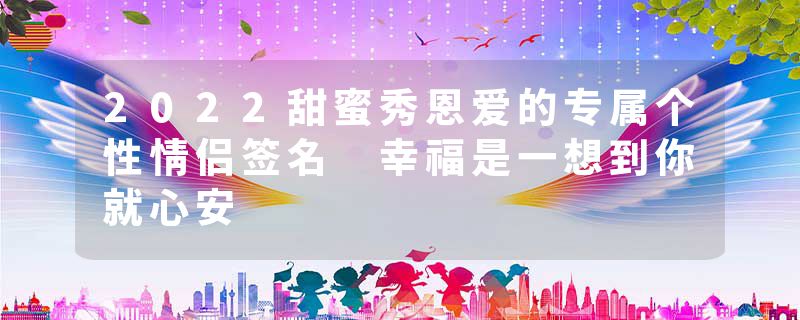 2022甜蜜秀恩爱的专属个性情侣签名 幸福是一想到你就心安