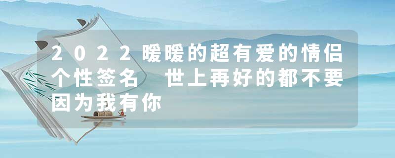 2022暖暖的超有爱的情侣个性签名 世上再好的都不要因为我有你