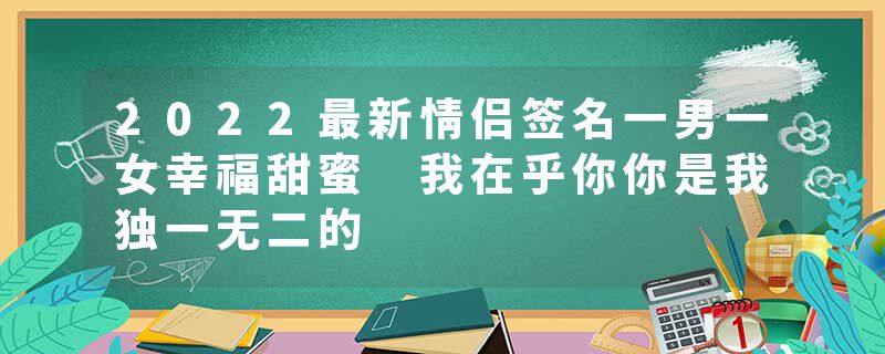 2022最新情侣签名一男一女幸福甜蜜 我在乎你你是我独一无二的