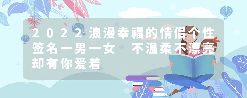 2022浪漫幸福的情侣个性签名一男一女 不温柔不漂亮却有你爱着