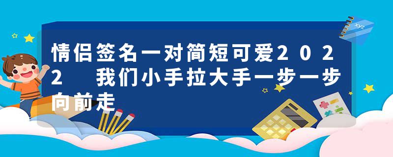 情侣签名一对简短可爱2022 我们小手拉大手一步一步向前走