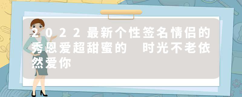 2022最新个性签名情侣的秀恩爱超甜蜜的 时光不老依然爱你