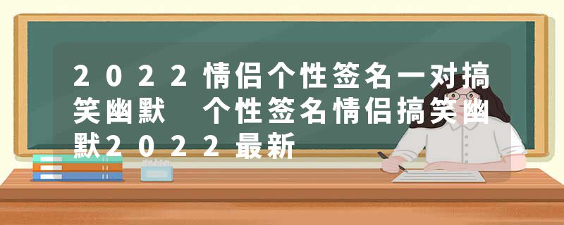 2022情侣个性签名一对搞笑幽默 个性签名情侣搞笑幽默2022最新