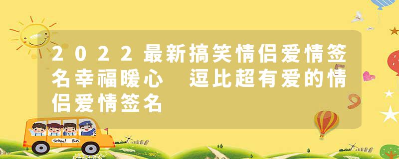 2022最新搞笑情侣爱情签名幸福暖心 逗比超有爱的情侣爱情签名