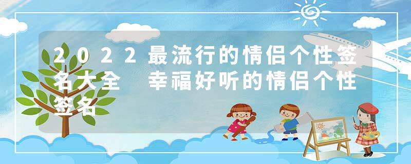 2022最流行的情侣个性签名大全 幸福好听的情侣个性签名