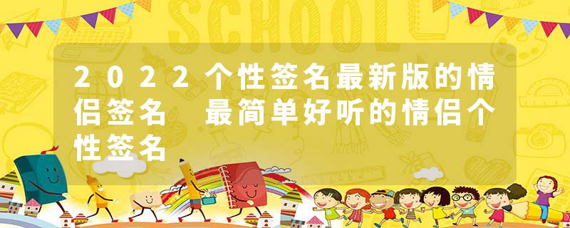 2022个性签名最新版的情侣签名 最简单好听的情侣个性签名