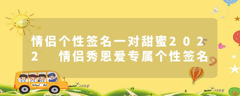 情侣个性签名一对甜蜜2022 情侣秀恩爱专属个性签名