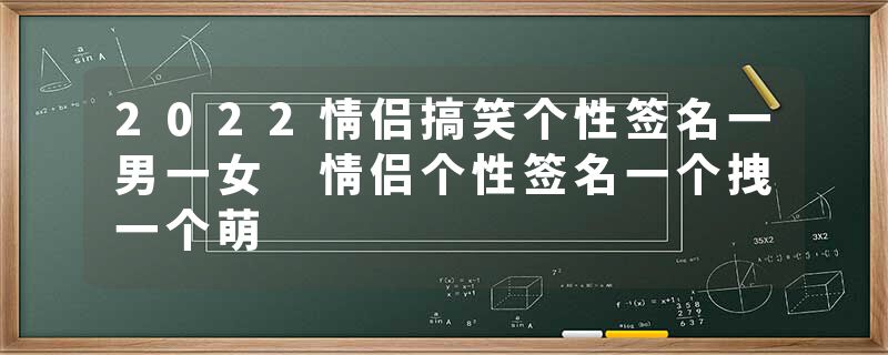 2022情侣搞笑个性签名一男一女 情侣个性签名一个拽一个萌