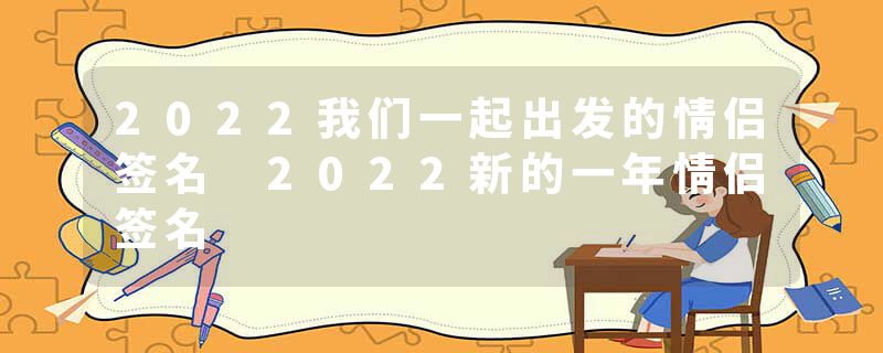 2022我们一起出发的情侣签名 2022新的一年情侣签名