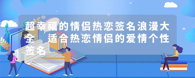 超幸福的情侣热恋签名浪漫大全 适合热恋情侣的爱情个性签名