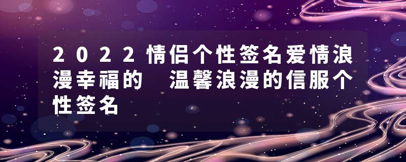 2022情侣个性签名爱情浪漫幸福的 温馨浪漫的信服个性签名