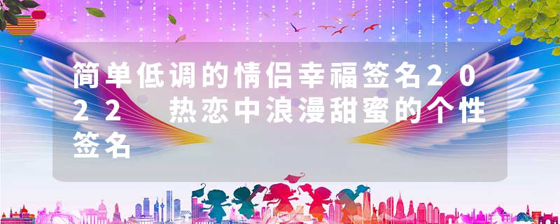 简单低调的情侣幸福签名2022 热恋中浪漫甜蜜的个性签名