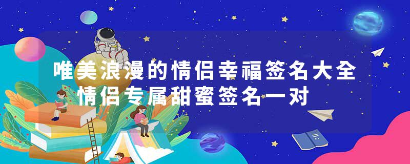 唯美浪漫的情侣幸福签名大全 情侣专属甜蜜签名一对