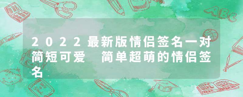 2022最新版情侣签名一对简短可爱 简单超萌的情侣签名