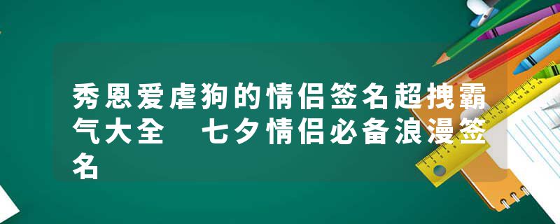 秀恩爱虐狗的情侣签名超拽霸气大全 七夕情侣必备浪漫签名