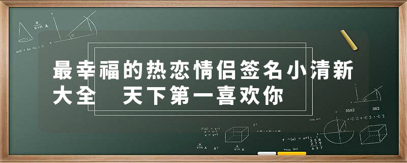 最幸福的热恋情侣签名小清新大全 天下第一喜欢你
