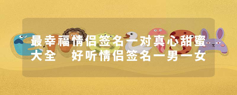 最幸福情侣签名一对真心甜蜜大全 好听情侣签名一男一女