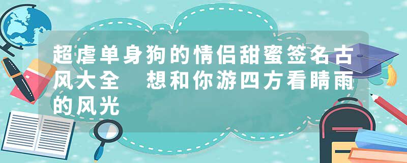 超虐单身狗的情侣甜蜜签名古风大全 想和你游四方看睛雨的风光